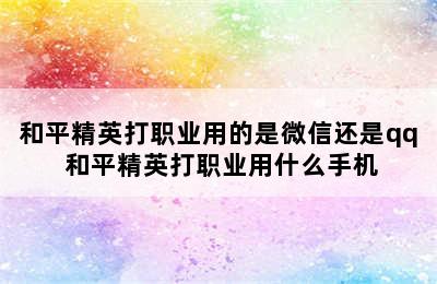 和平精英打职业用的是微信还是qq 和平精英打职业用什么手机